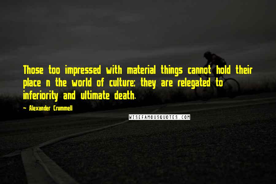Alexander Crummell Quotes: Those too impressed with material things cannot hold their place n the world of culture; they are relegated to inferiority and ultimate death.