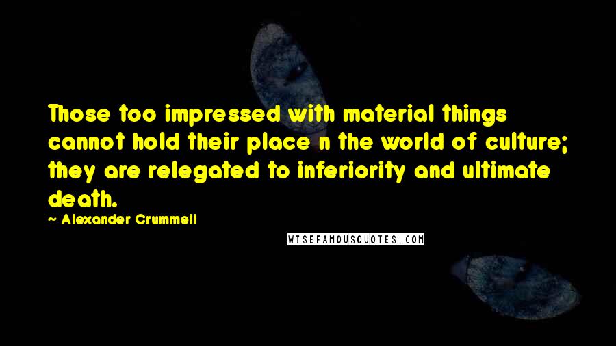 Alexander Crummell Quotes: Those too impressed with material things cannot hold their place n the world of culture; they are relegated to inferiority and ultimate death.