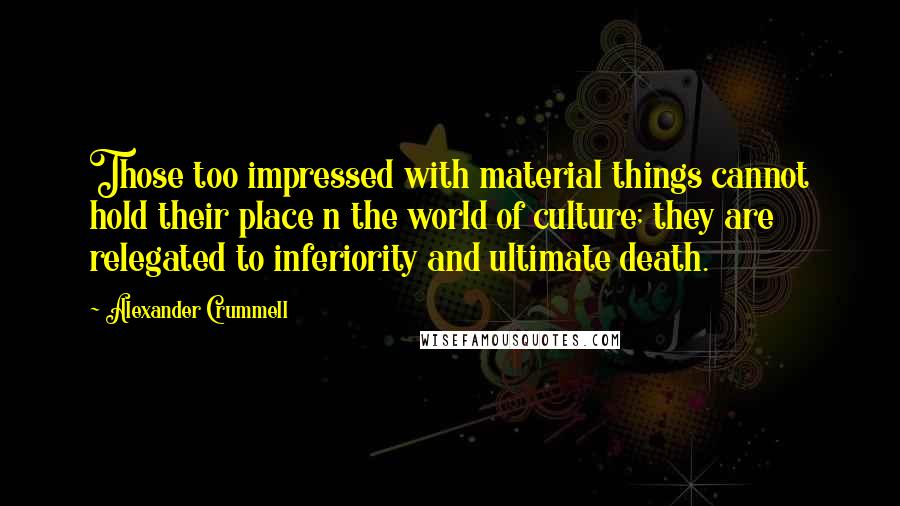 Alexander Crummell Quotes: Those too impressed with material things cannot hold their place n the world of culture; they are relegated to inferiority and ultimate death.
