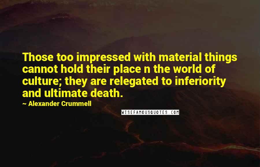 Alexander Crummell Quotes: Those too impressed with material things cannot hold their place n the world of culture; they are relegated to inferiority and ultimate death.