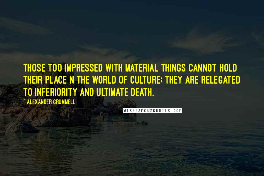 Alexander Crummell Quotes: Those too impressed with material things cannot hold their place n the world of culture; they are relegated to inferiority and ultimate death.