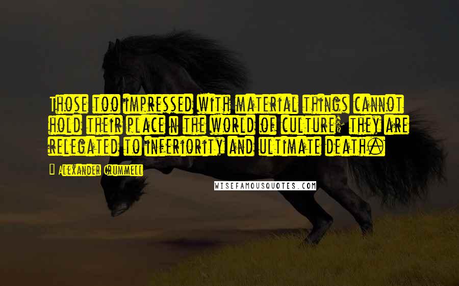 Alexander Crummell Quotes: Those too impressed with material things cannot hold their place n the world of culture; they are relegated to inferiority and ultimate death.