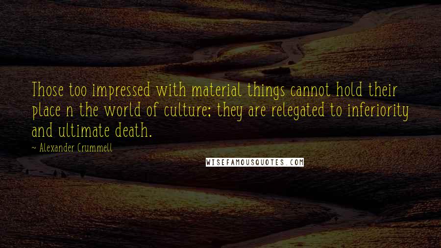 Alexander Crummell Quotes: Those too impressed with material things cannot hold their place n the world of culture; they are relegated to inferiority and ultimate death.