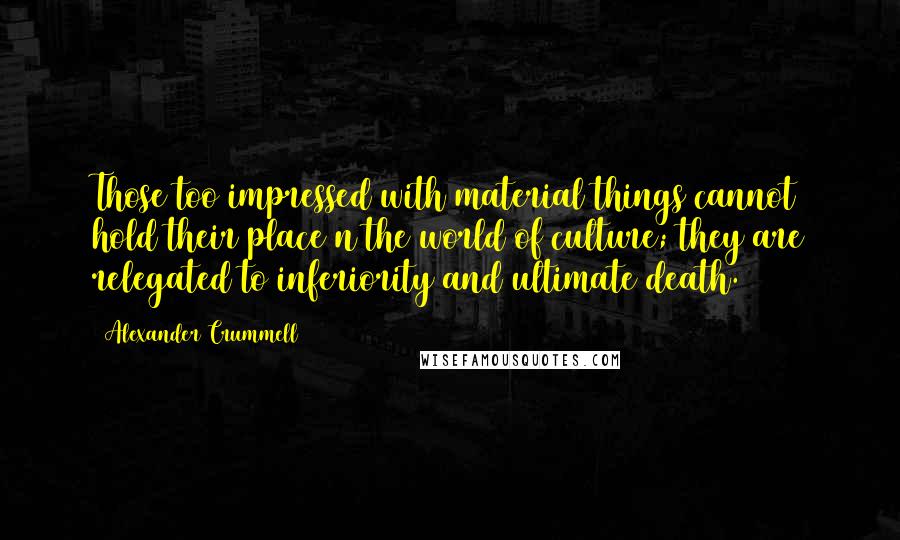 Alexander Crummell Quotes: Those too impressed with material things cannot hold their place n the world of culture; they are relegated to inferiority and ultimate death.