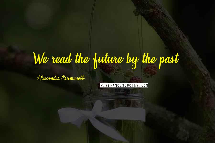 Alexander Crummell Quotes: We read the future by the past.