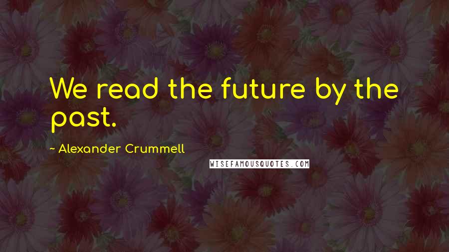 Alexander Crummell Quotes: We read the future by the past.