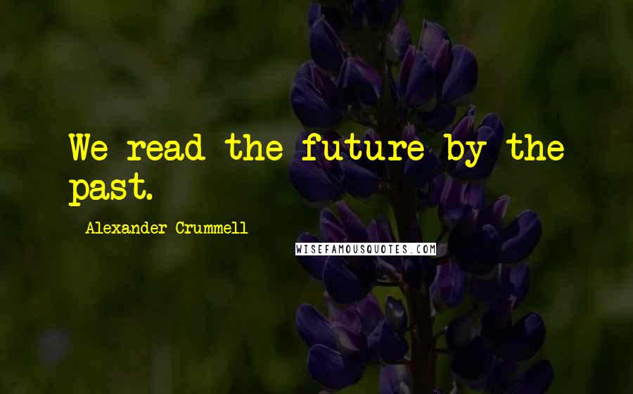 Alexander Crummell Quotes: We read the future by the past.