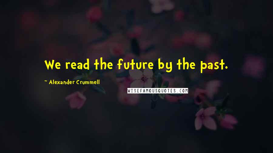 Alexander Crummell Quotes: We read the future by the past.