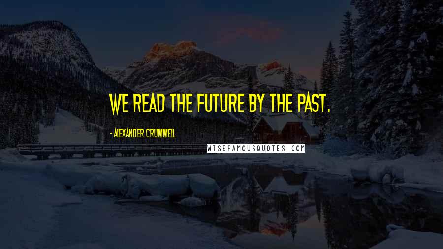 Alexander Crummell Quotes: We read the future by the past.