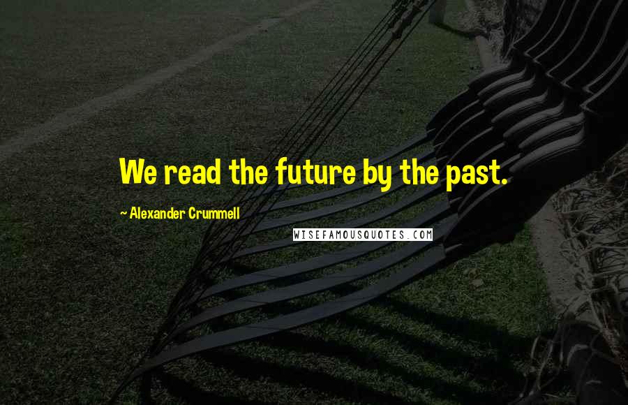 Alexander Crummell Quotes: We read the future by the past.