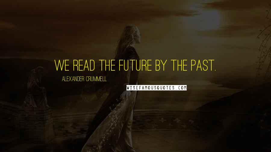 Alexander Crummell Quotes: We read the future by the past.