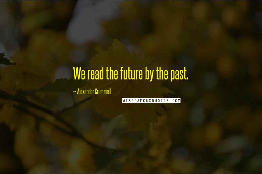 Alexander Crummell Quotes: We read the future by the past.