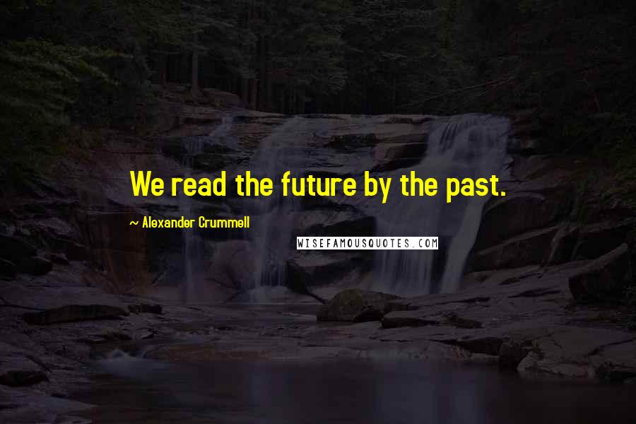 Alexander Crummell Quotes: We read the future by the past.