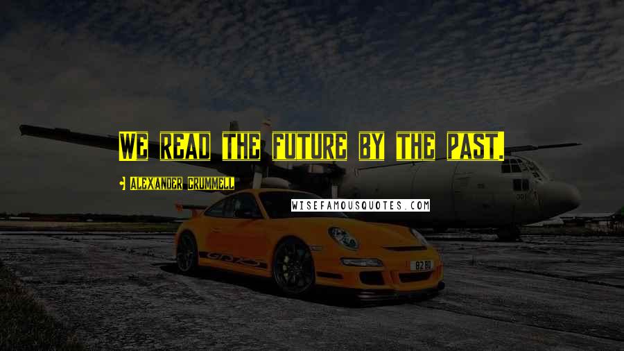 Alexander Crummell Quotes: We read the future by the past.