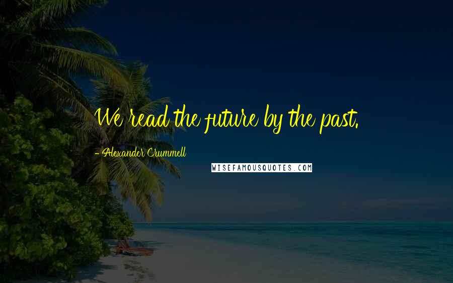 Alexander Crummell Quotes: We read the future by the past.