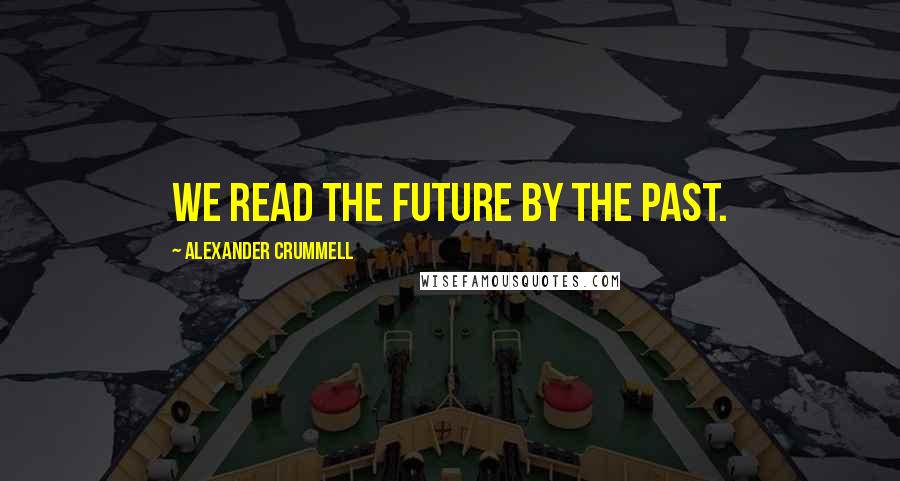 Alexander Crummell Quotes: We read the future by the past.