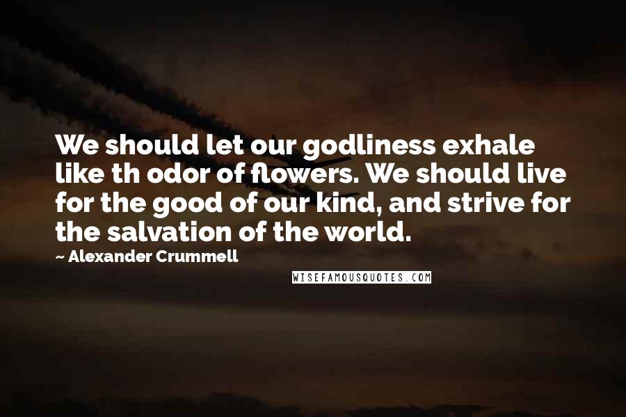 Alexander Crummell Quotes: We should let our godliness exhale like th odor of flowers. We should live for the good of our kind, and strive for the salvation of the world.