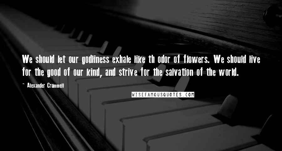 Alexander Crummell Quotes: We should let our godliness exhale like th odor of flowers. We should live for the good of our kind, and strive for the salvation of the world.