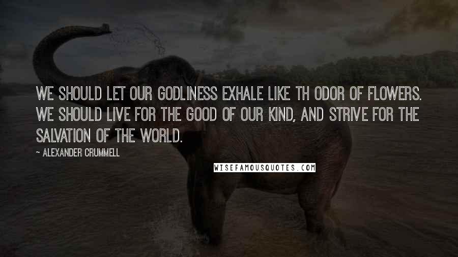 Alexander Crummell Quotes: We should let our godliness exhale like th odor of flowers. We should live for the good of our kind, and strive for the salvation of the world.