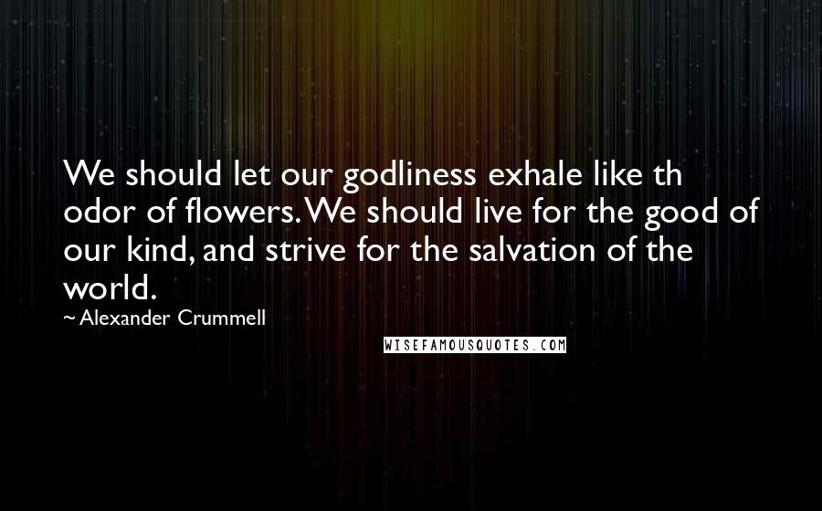 Alexander Crummell Quotes: We should let our godliness exhale like th odor of flowers. We should live for the good of our kind, and strive for the salvation of the world.