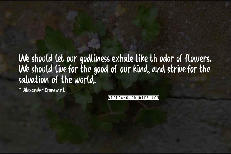 Alexander Crummell Quotes: We should let our godliness exhale like th odor of flowers. We should live for the good of our kind, and strive for the salvation of the world.