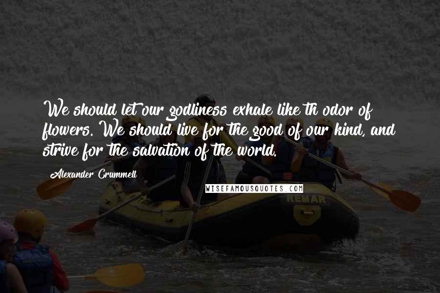 Alexander Crummell Quotes: We should let our godliness exhale like th odor of flowers. We should live for the good of our kind, and strive for the salvation of the world.