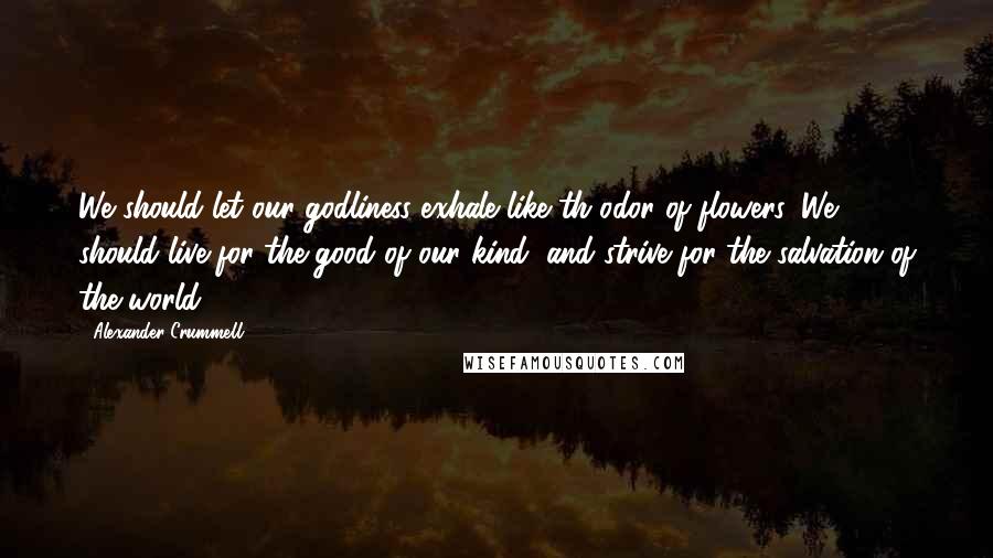 Alexander Crummell Quotes: We should let our godliness exhale like th odor of flowers. We should live for the good of our kind, and strive for the salvation of the world.