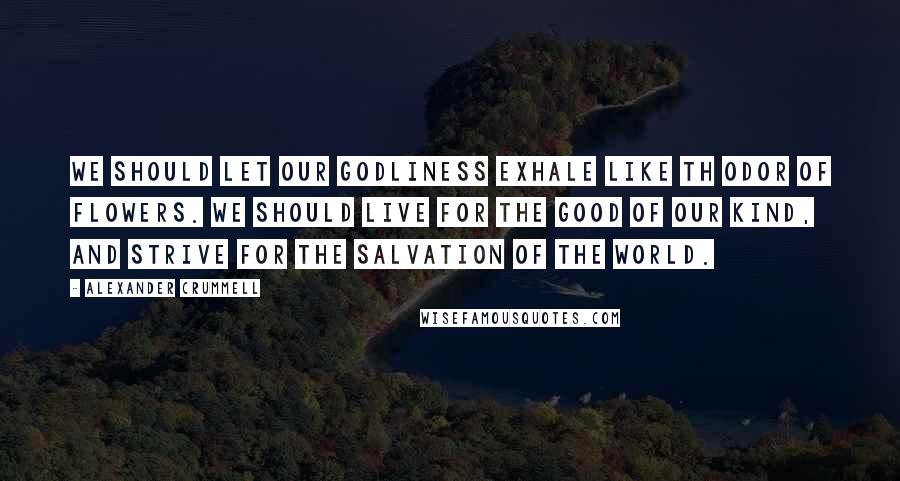 Alexander Crummell Quotes: We should let our godliness exhale like th odor of flowers. We should live for the good of our kind, and strive for the salvation of the world.