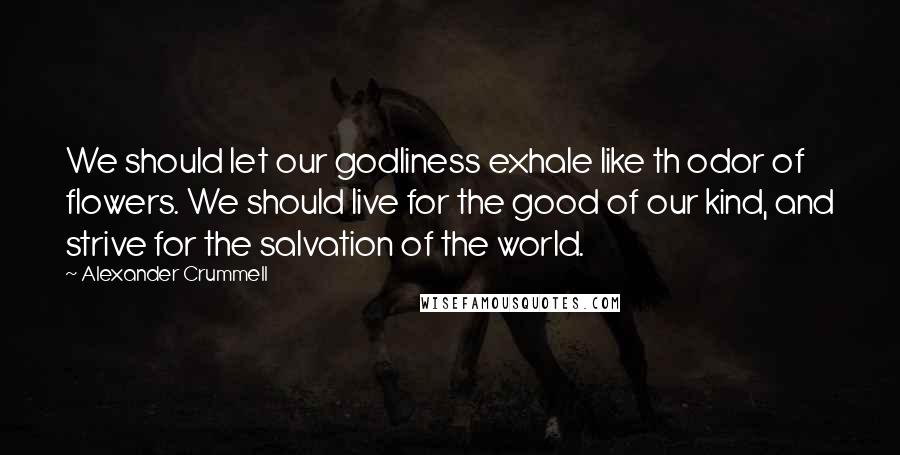 Alexander Crummell Quotes: We should let our godliness exhale like th odor of flowers. We should live for the good of our kind, and strive for the salvation of the world.