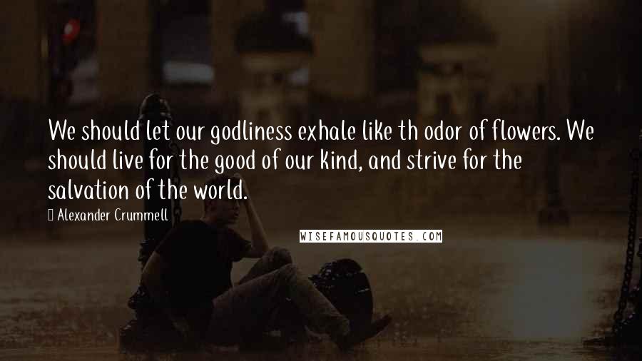 Alexander Crummell Quotes: We should let our godliness exhale like th odor of flowers. We should live for the good of our kind, and strive for the salvation of the world.