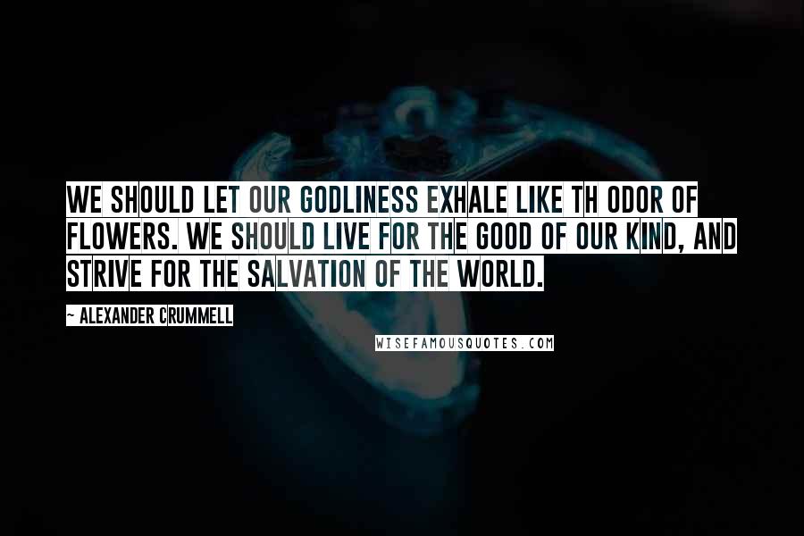 Alexander Crummell Quotes: We should let our godliness exhale like th odor of flowers. We should live for the good of our kind, and strive for the salvation of the world.