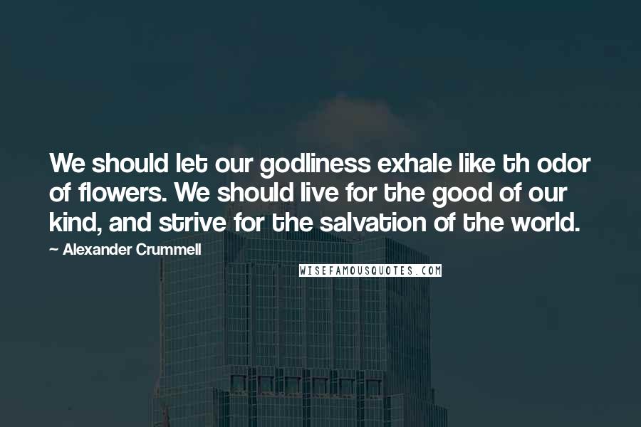Alexander Crummell Quotes: We should let our godliness exhale like th odor of flowers. We should live for the good of our kind, and strive for the salvation of the world.