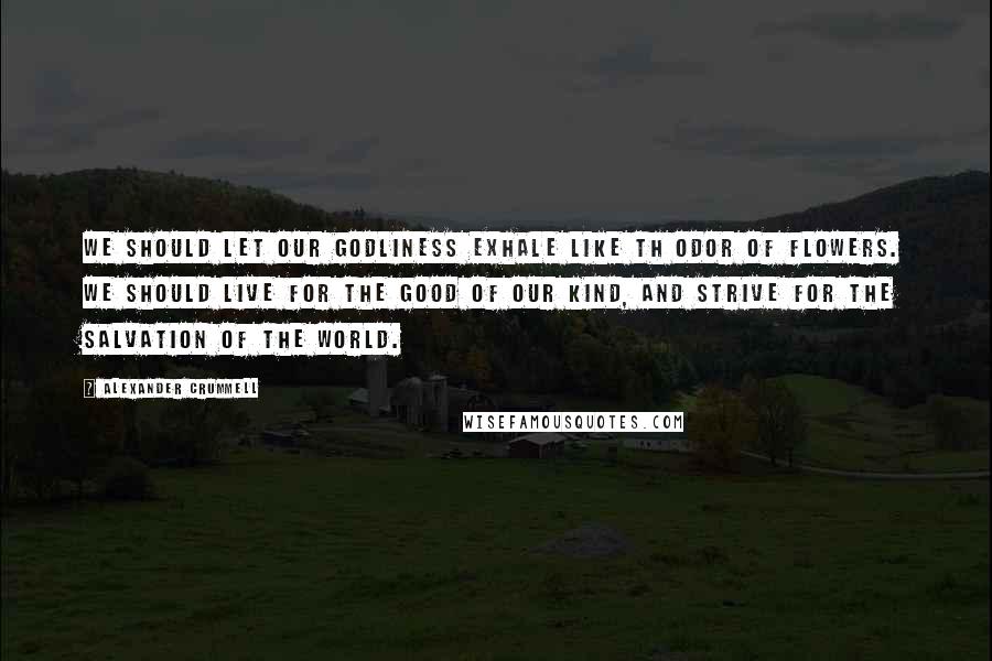 Alexander Crummell Quotes: We should let our godliness exhale like th odor of flowers. We should live for the good of our kind, and strive for the salvation of the world.