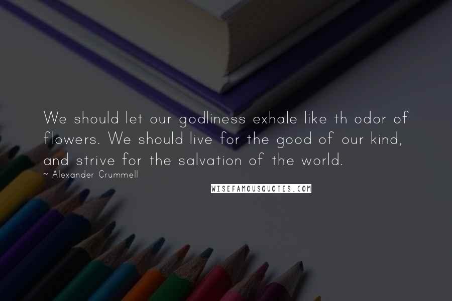 Alexander Crummell Quotes: We should let our godliness exhale like th odor of flowers. We should live for the good of our kind, and strive for the salvation of the world.