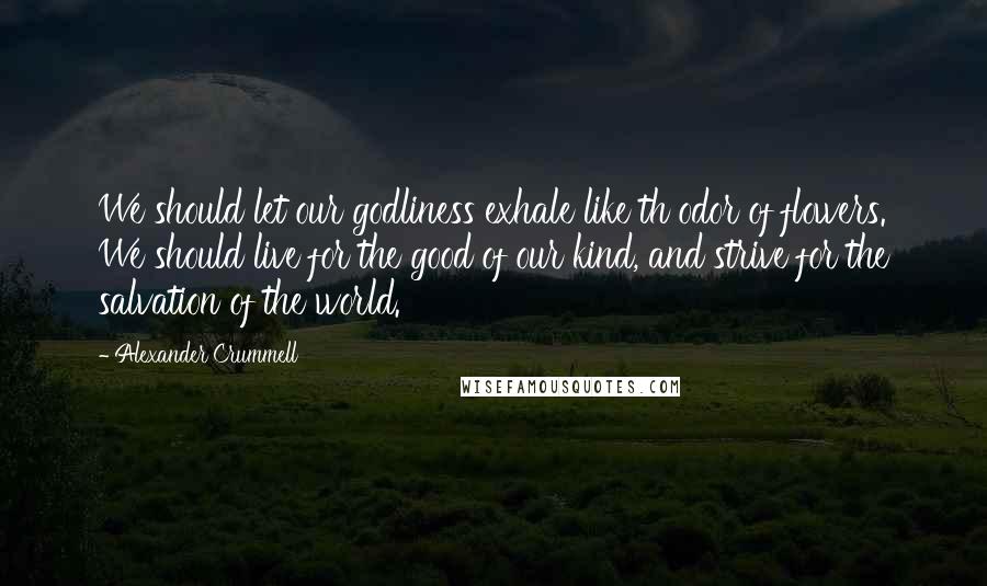 Alexander Crummell Quotes: We should let our godliness exhale like th odor of flowers. We should live for the good of our kind, and strive for the salvation of the world.