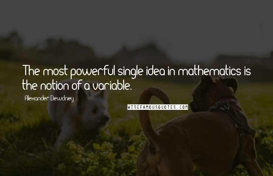 Alexander Dewdney Quotes: "The most powerful single idea in mathematics is the notion of a variable."