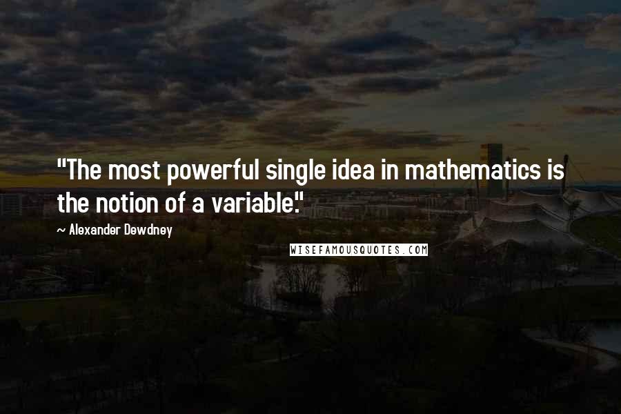 Alexander Dewdney Quotes: "The most powerful single idea in mathematics is the notion of a variable."