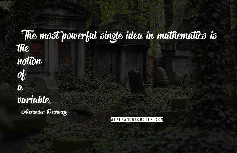 Alexander Dewdney Quotes: "The most powerful single idea in mathematics is the notion of a variable."