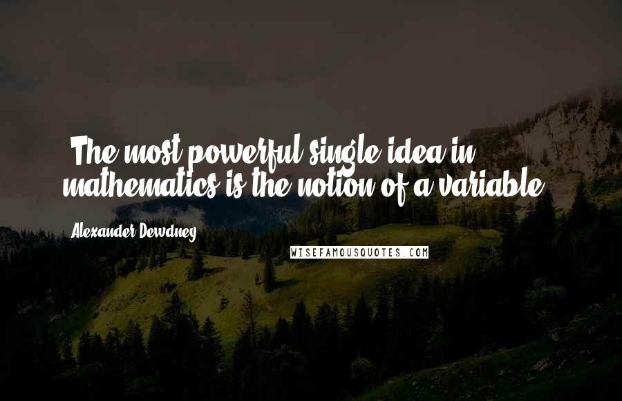 Alexander Dewdney Quotes: "The most powerful single idea in mathematics is the notion of a variable."