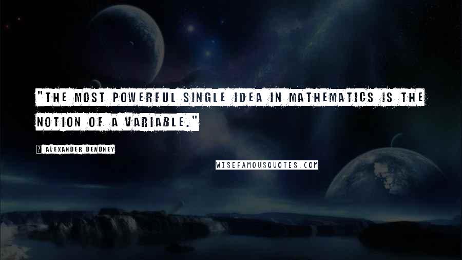 Alexander Dewdney Quotes: "The most powerful single idea in mathematics is the notion of a variable."