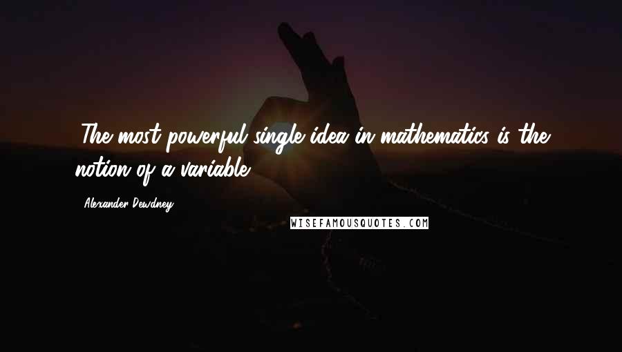 Alexander Dewdney Quotes: "The most powerful single idea in mathematics is the notion of a variable."