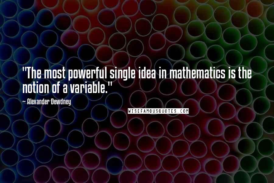 Alexander Dewdney Quotes: "The most powerful single idea in mathematics is the notion of a variable."