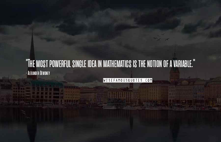 Alexander Dewdney Quotes: "The most powerful single idea in mathematics is the notion of a variable."