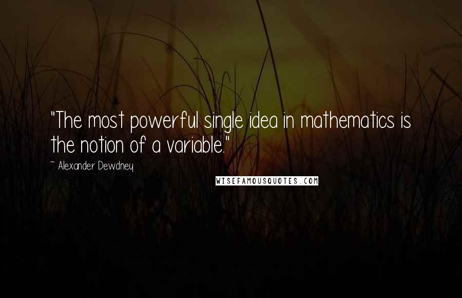 Alexander Dewdney Quotes: "The most powerful single idea in mathematics is the notion of a variable."
