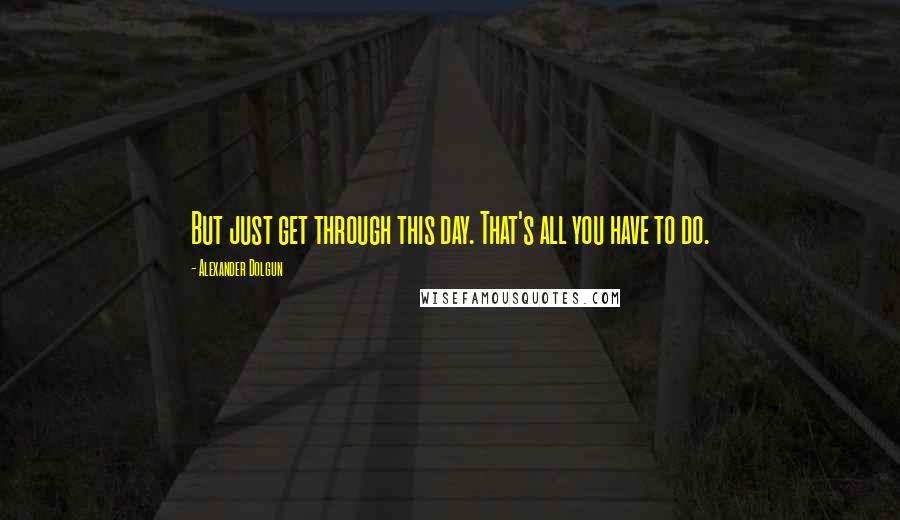 Alexander Dolgun Quotes: But just get through this day. That's all you have to do.