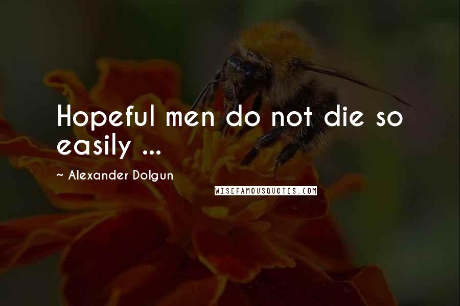 Alexander Dolgun Quotes: Hopeful men do not die so easily ...