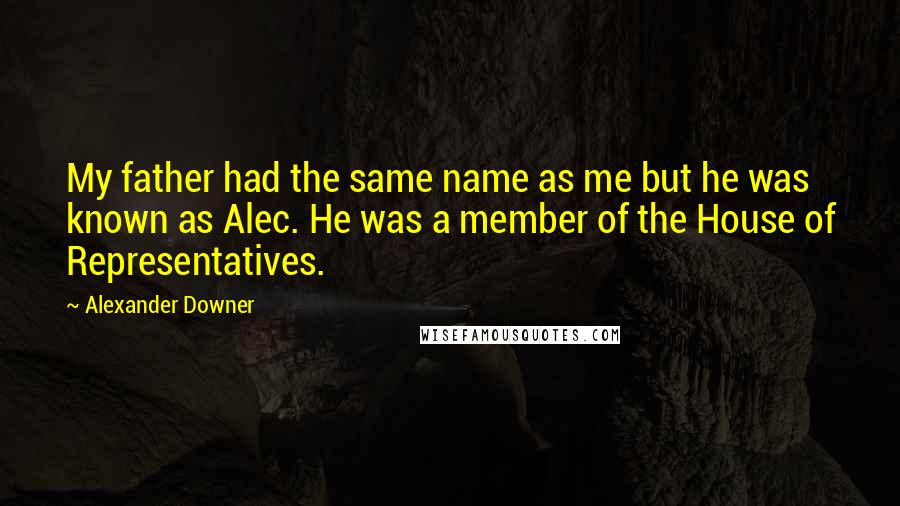 Alexander Downer Quotes: My father had the same name as me but he was known as Alec. He was a member of the House of Representatives.