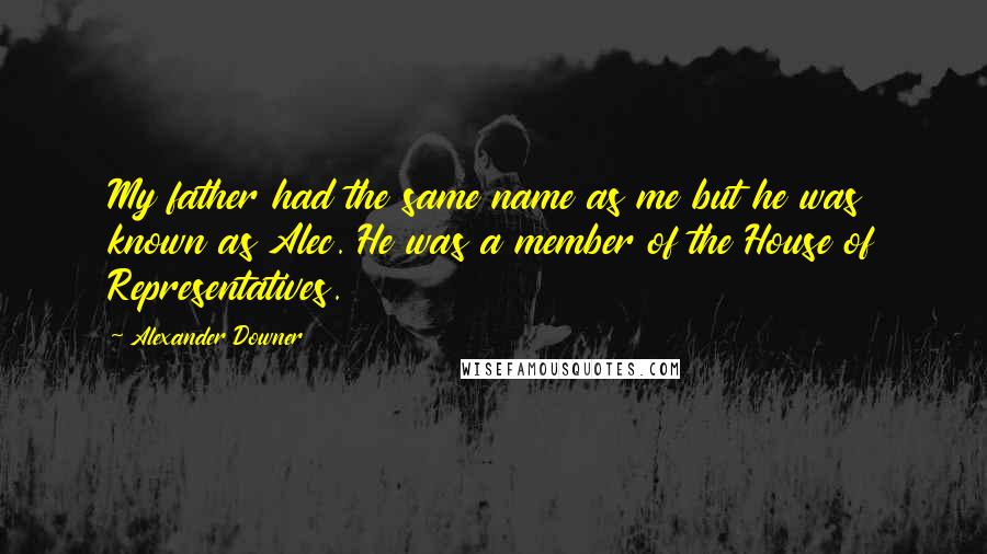 Alexander Downer Quotes: My father had the same name as me but he was known as Alec. He was a member of the House of Representatives.