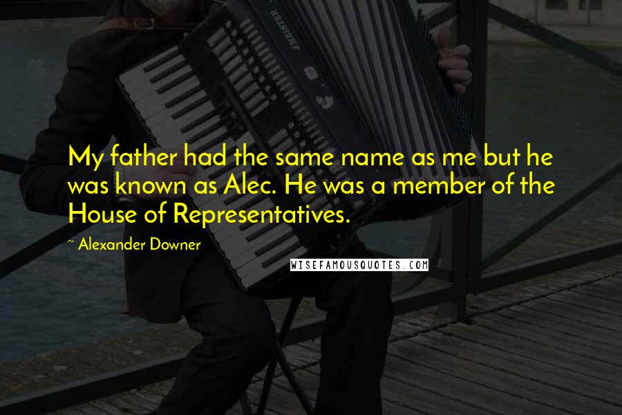 Alexander Downer Quotes: My father had the same name as me but he was known as Alec. He was a member of the House of Representatives.