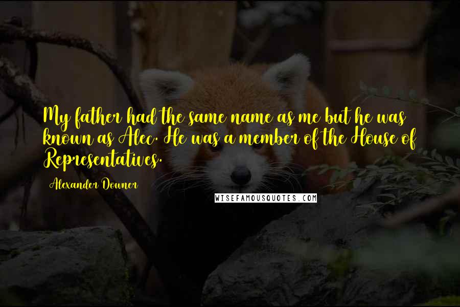 Alexander Downer Quotes: My father had the same name as me but he was known as Alec. He was a member of the House of Representatives.